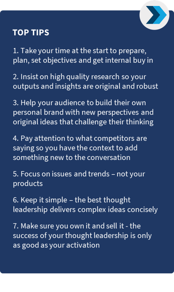 7 top tips for creating great thought leadership. Take your time at the start to prepare, plan, set objectives and get internal buy in. This means that you should not rush into creating thought leadership content. Instead, you should take the time to develop a plan that outlines your goals and how you will achieve them. You should also get buy-in from your team so that everyone is on the same page. Insist on high quality research so your outputs and insights are original and robust. This means that you should base your thought leadership content on solid research. This will help you to ensure that your ideas are original and well-supported. Help your audience to build their own personal brand with new perspectives and original ideas that challenge their thinking. Your thought leadership content should not just be about promoting your own products or services. It should also provide your audience with new ideas and perspectives that will help them to build their own personal brands. Pay attention to what competitors are saying so you have the context to add something new to the conversation. It is important to be aware of what your competitors are saying in the thought leadership space. This will help you to identify gaps in the conversation and develop content that adds something new. Focus on issues and trends - not your products. Your thought leadership content should focus on the broader issues and trends that are relevant to your industry. This will make your content more interesting and relevant to your audience. Keep it simple - the best thought leadership delivers complex ideas concisely. Your thought leadership content should be easy to understand and digest. Avoid using jargon and technical terms that your audience may not be familiar with. Make sure you own it and sell it - the success of your thought leadership is only as good as your activation. Once you have created your thought leadership content, you need to promote it effectively. This means sharing it on social media, speaking at industry events, and submitting it to relevant publications.
